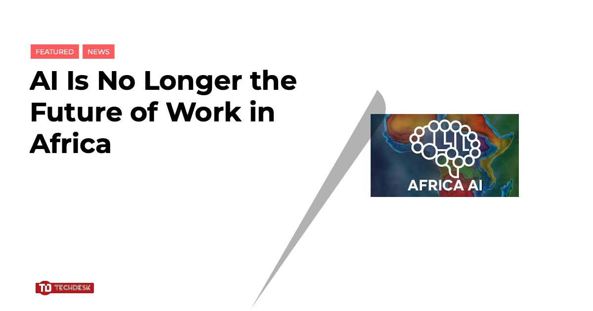 AI Is No Longer the Future of Work in Africa - TechDesk Africa